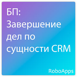 БП: Завершение дел по сущности CRM